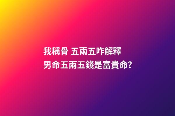 我稱骨 五兩五咋解釋 男命五兩五錢是富貴命？-第1張-觀點(diǎn)-玄機(jī)派